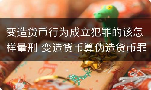 变造货币行为成立犯罪的该怎样量刑 变造货币算伪造货币罪吗