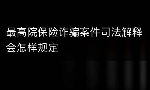 最高院保险诈骗案件司法解释会怎样规定