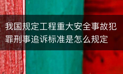 我国规定工程重大安全事故犯罪刑事追诉标准是怎么规定