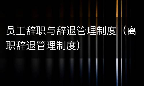 员工辞职与辞退管理制度（离职辞退管理制度）