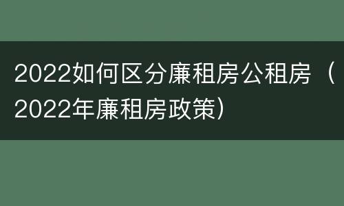 2022如何区分廉租房公租房（2022年廉租房政策）