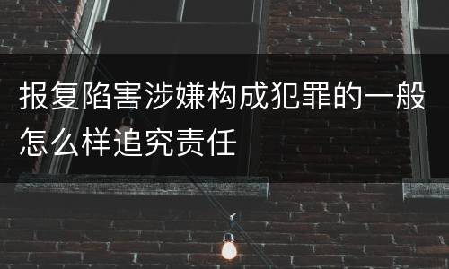 报复陷害涉嫌构成犯罪的一般怎么样追究责任