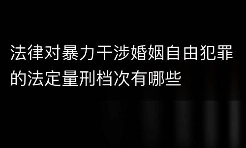 法律对暴力干涉婚姻自由犯罪的法定量刑档次有哪些