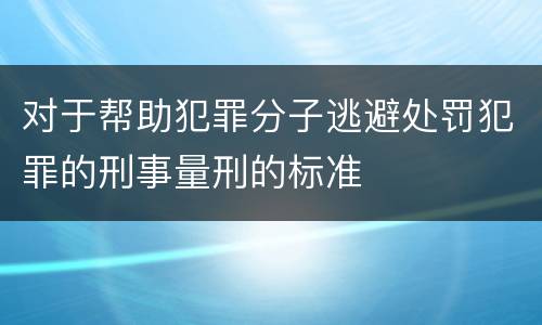 对于帮助犯罪分子逃避处罚犯罪的刑事量刑的标准