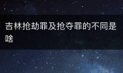 吉林抢劫罪及抢夺罪的不同是啥