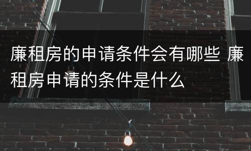 廉租房的申请条件会有哪些 廉租房申请的条件是什么