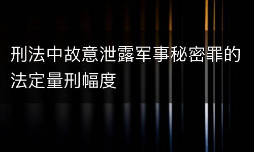 刑法中故意泄露军事秘密罪的法定量刑幅度