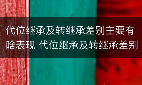 代位继承及转继承差别主要有啥表现 代位继承及转继承差别主要有啥表现和特征