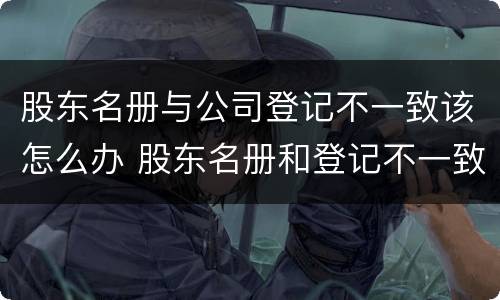 股东名册与公司登记不一致该怎么办 股东名册和登记不一致