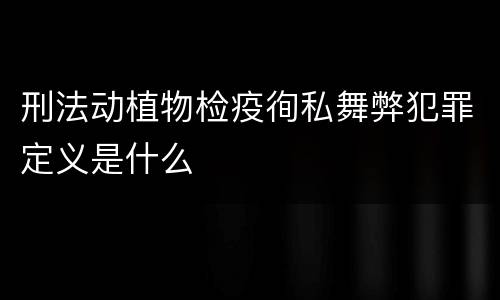刑法动植物检疫徇私舞弊犯罪定义是什么