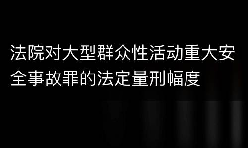 法院对大型群众性活动重大安全事故罪的法定量刑幅度