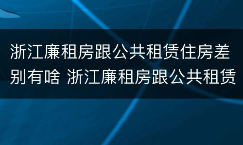 浙江廉租房跟公共租赁住房差别有啥 浙江廉租房跟公共租赁住房差别有啥不一样