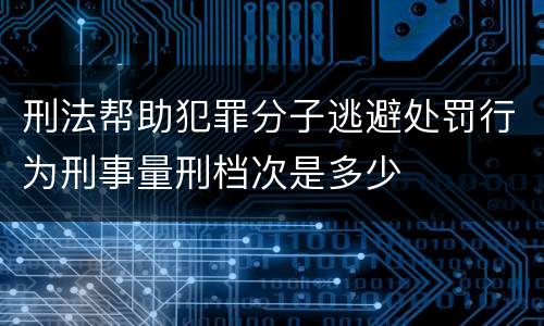 刑法帮助犯罪分子逃避处罚行为刑事量刑档次是多少