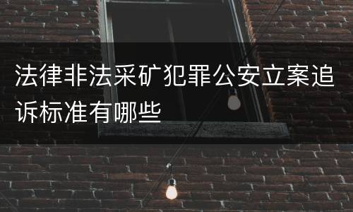 法律非法采矿犯罪公安立案追诉标准有哪些
