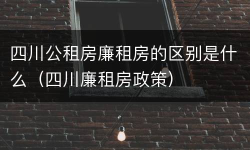 四川公租房廉租房的区别是什么（四川廉租房政策）