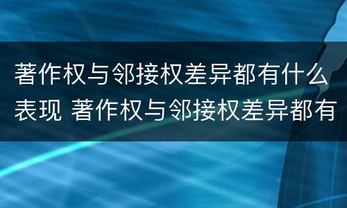 著作权与邻接权差异都有什么表现 著作权与邻接权差异都有什么表现呢