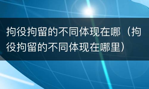 拘役拘留的不同体现在哪（拘役拘留的不同体现在哪里）
