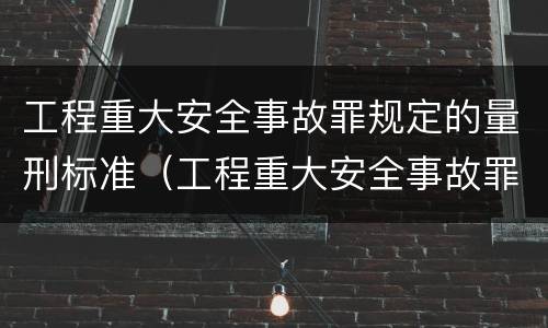 工程重大安全事故罪规定的量刑标准（工程重大安全事故罪规定的量刑标准是）