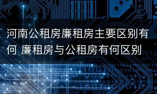 河南公租房廉租房主要区别有何 廉租房与公租房有何区别