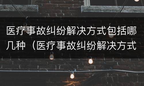 医疗事故纠纷解决方式包括哪几种（医疗事故纠纷解决方式包括哪几种方式）