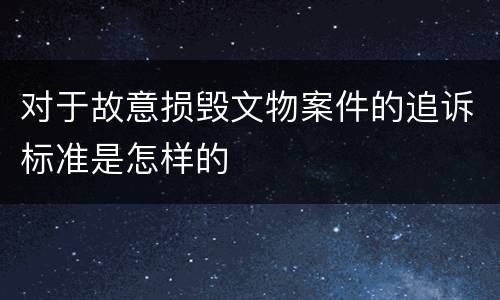 对于故意损毁文物案件的追诉标准是怎样的