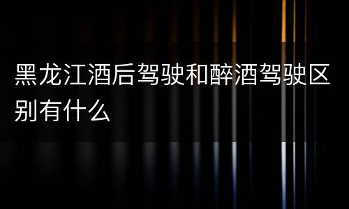 黑龙江酒后驾驶和醉酒驾驶区别有什么