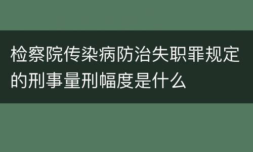 检察院传染病防治失职罪规定的刑事量刑幅度是什么