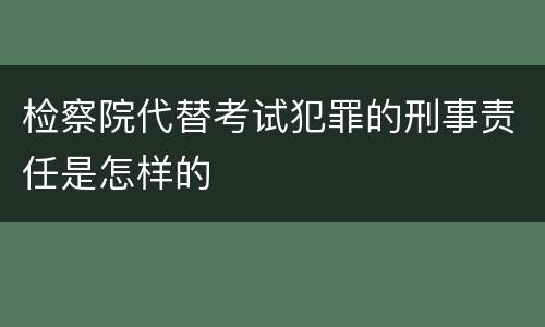 检察院代替考试犯罪的刑事责任是怎样的