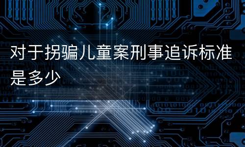 对于拐骗儿童案刑事追诉标准是多少
