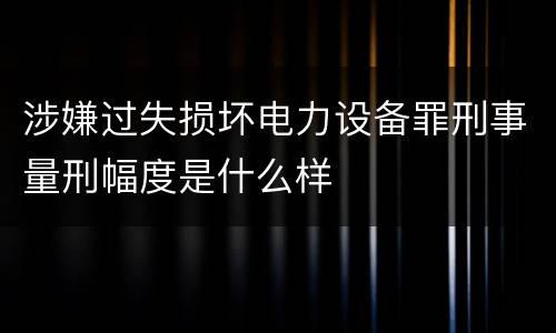 涉嫌过失损坏电力设备罪刑事量刑幅度是什么样