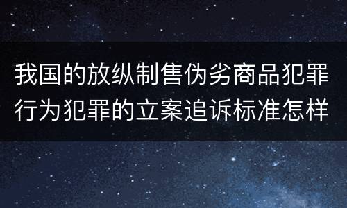 我国的放纵制售伪劣商品犯罪行为犯罪的立案追诉标准怎样认定