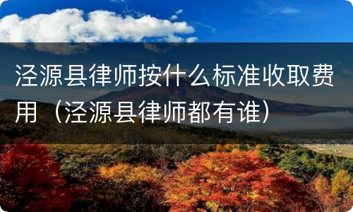 泾源县律师按什么标准收取费用（泾源县律师都有谁）