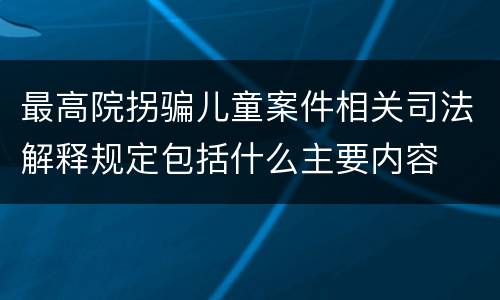 最高院拐骗儿童案件相关司法解释规定包括什么主要内容