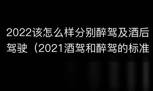 2022该怎么样分别醉驾及酒后驾驶（2021酒驾和醉驾的标准）