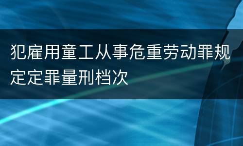犯雇用童工从事危重劳动罪规定定罪量刑档次