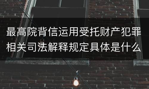最高院背信运用受托财产犯罪相关司法解释规定具体是什么内容