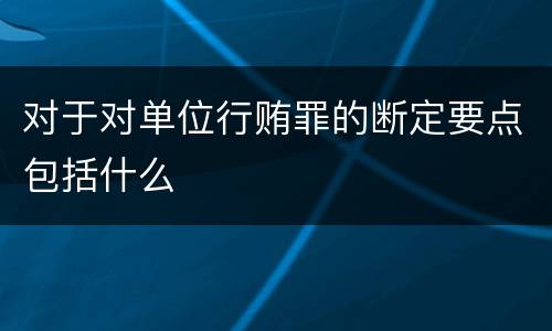 对于对单位行贿罪的断定要点包括什么