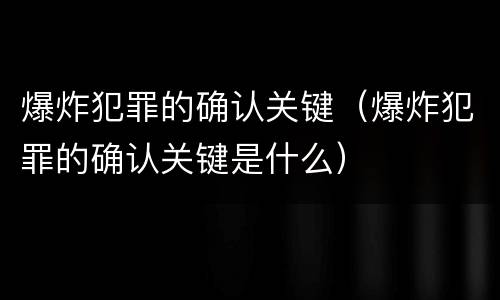 爆炸犯罪的确认关键（爆炸犯罪的确认关键是什么）