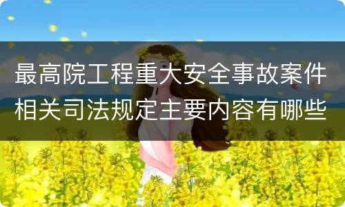 最高院工程重大安全事故案件相关司法规定主要内容有哪些