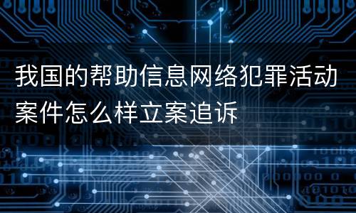 我国的帮助信息网络犯罪活动案件怎么样立案追诉