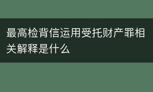 最高检背信运用受托财产罪相关解释是什么