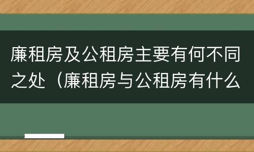 廉租房及公租房主要有何不同之处（廉租房与公租房有什么不同）