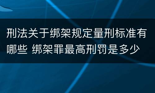 刑法关于绑架规定量刑标准有哪些 绑架罪最高刑罚是多少