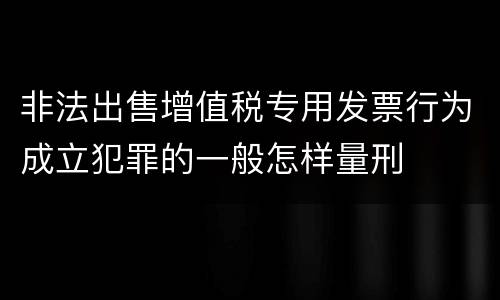 非法出售增值税专用发票行为成立犯罪的一般怎样量刑