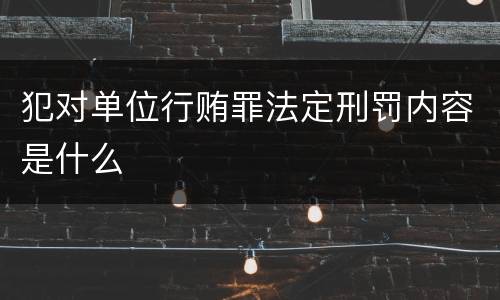 犯对单位行贿罪法定刑罚内容是什么