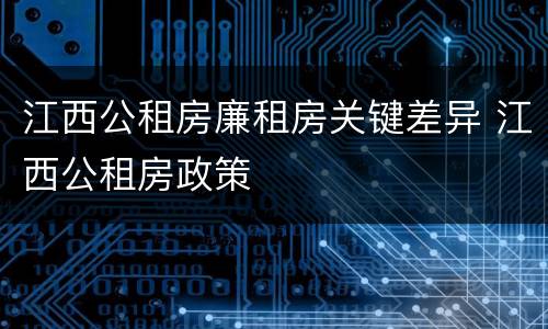 江西公租房廉租房关键差异 江西公租房政策