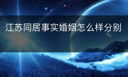 江苏同居事实婚姻怎么样分别