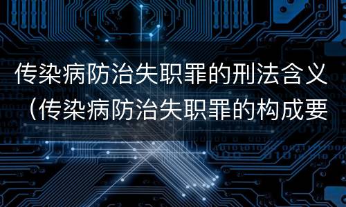 传染病防治失职罪的刑法含义（传染病防治失职罪的构成要件）