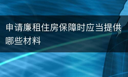 申请廉租住房保障时应当提供哪些材料