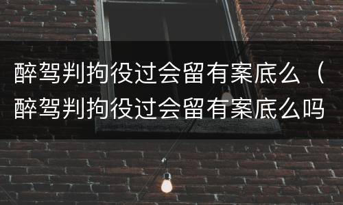 醉驾判拘役过会留有案底么（醉驾判拘役过会留有案底么吗）